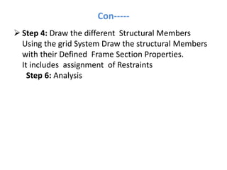 Con-----
 Step 4: Draw the different Structural Members
Using the grid System Draw the structural Members
with their Defined Frame Section Properties.
It includes assignment of Restraints
Step 6: Analysis
 