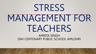 STRESS
MANAGEMENT FOR
TEACHERS
AMRITA SINGH
DAV CENTENARY PUBLIC SCHOOL AMLOHRI
 