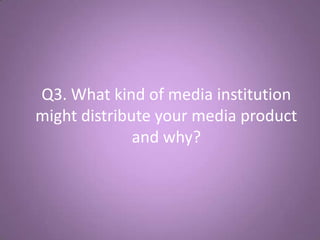Q3. What kind of media institution
might distribute your media product
              and why?
 