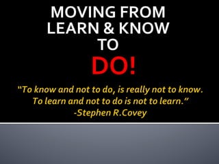 MOVING	
  FROM	
  	
  
LEARN	
  &	
  KNOW	
  	
  
TO	
  	
  
	
  	
  DO!	
  
 