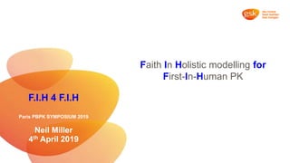 F.I.H 4 F.I.H
Paris PBPK SYMPOSIUM 2019
Neil Miller
4th April 2019
Faith In Holistic modelling for
First-In-Human PK
 