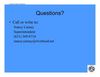 All figures are subject to adjustment.




                                         Questions?
• Call or write to:
          Nancy Carney
          Superintendent
            p
          (631) 369-6716
          nancy.carney@riverhead.net
 