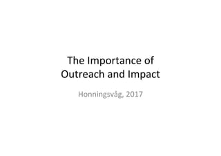 The	
  Importance	
  of	
  	
  
Outreach	
  and	
  Impact	
  
Honningsvåg,	
  2017	
  
 