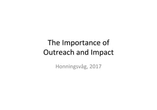 The	
 ?Importance	
 ?of	
 ?	
 ?
Outreach	
 ?and	
 ?Impact	
 ?
Honningsv?g,	
 ?2017	
 ?
 