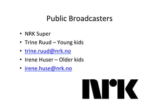 Public	
 ?Broadcasters	
 ?
?? NRK	
 ?Super	
 ?
?? Trine	
 ?Ruud	
 ?C	
 ?Young	
 ?kids	
 ?
?? trine.ruud@nrk.no	
 ?
?? Irene	
 ?Huser	
 ?C	
 ?Older	
 ?kids	
 ?
?? irene.huse@nrk.no	
 ?
 