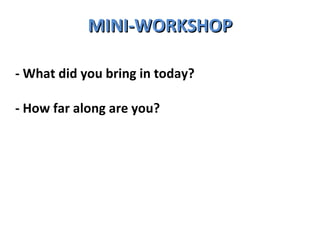 MINI-WORKSHOP - What did you bring in today? - How far along are you? 