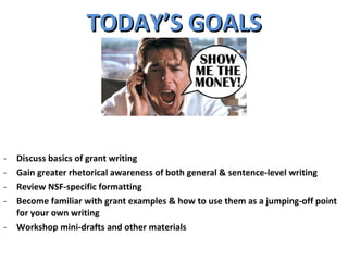 TODAY’S GOALS Discuss basics of grant writing Gain greater rhetorical awareness of both general & sentence-level writing Review NSF-specific formatting Become familiar with grant examples & how to use them as a jumping-off point for your own writing Workshop mini-drafts and other materials  