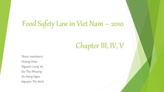 Food Safety Law in Viet Nam – 2010
Chapter III, IV, V
Team members:
Hoang Hiep
Nguyen Long Vu
Do Thu Phuong
Vu Hong Ngoc
Nguyen Thi Ninh
 
