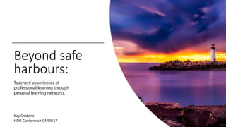 Beyond safe
harbours:
Teachers’ experiences of
professional learning through
personal learning networks.
Kay Oddone
HDR Conference 04/09/17
 