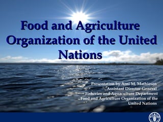 Presentation by Árni M. Mathiesen
Assistant Director-General
Fisheries and Aquaculture Department
Food and Agriculture Organization of the
United Nations
Food and AgricultureFood and Agriculture
Organization of the UnitedOrganization of the United
NationsNations
 
