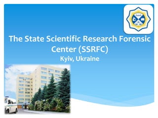 The State Scientific Research Forensic 
Center (SSRFC) 
Kyiv, Ukraine 
 