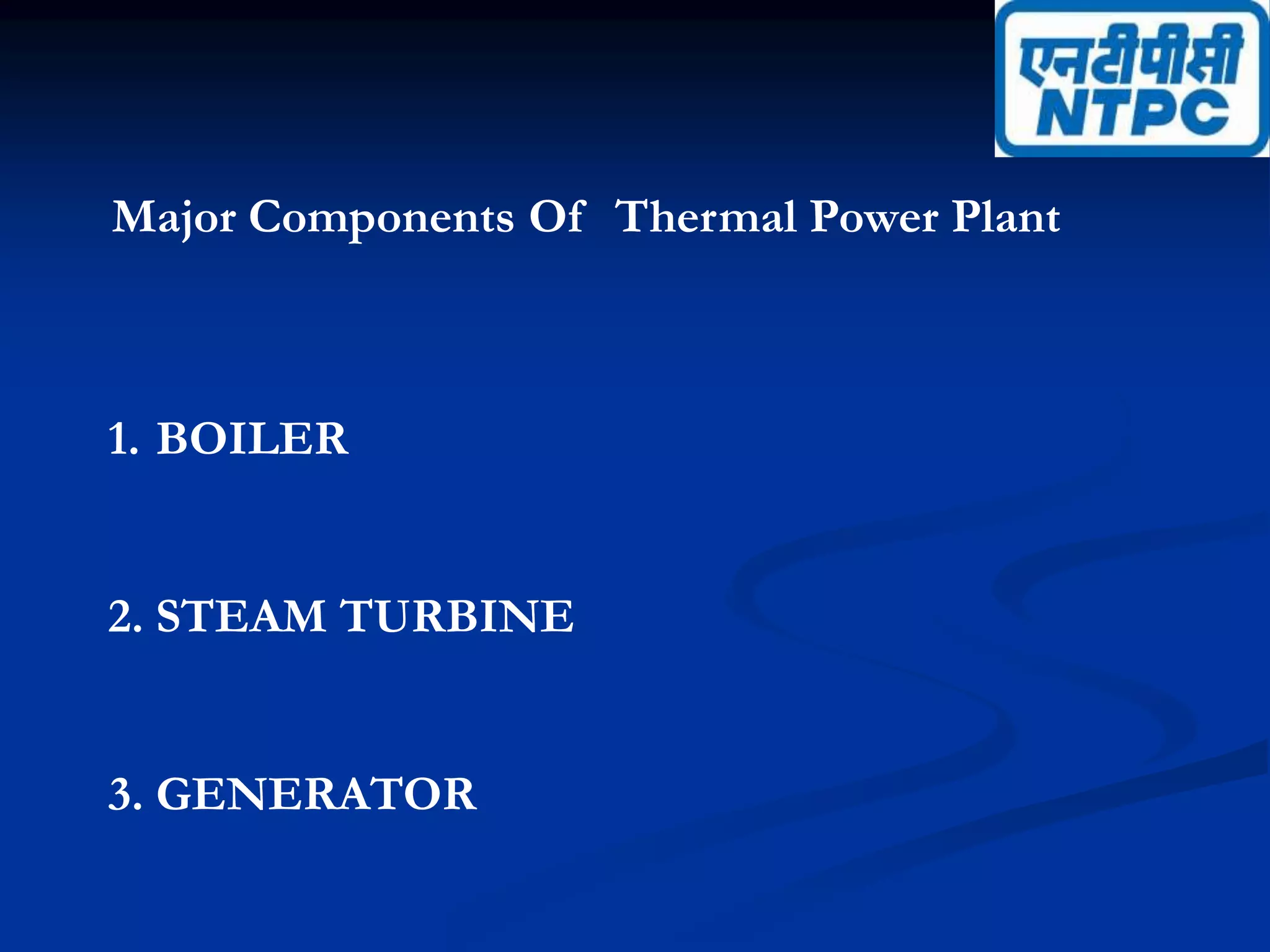 Major Components Of Thermal Power Plant
1. BOILER
2. STEAM TURBINE
3. GENERATOR
 