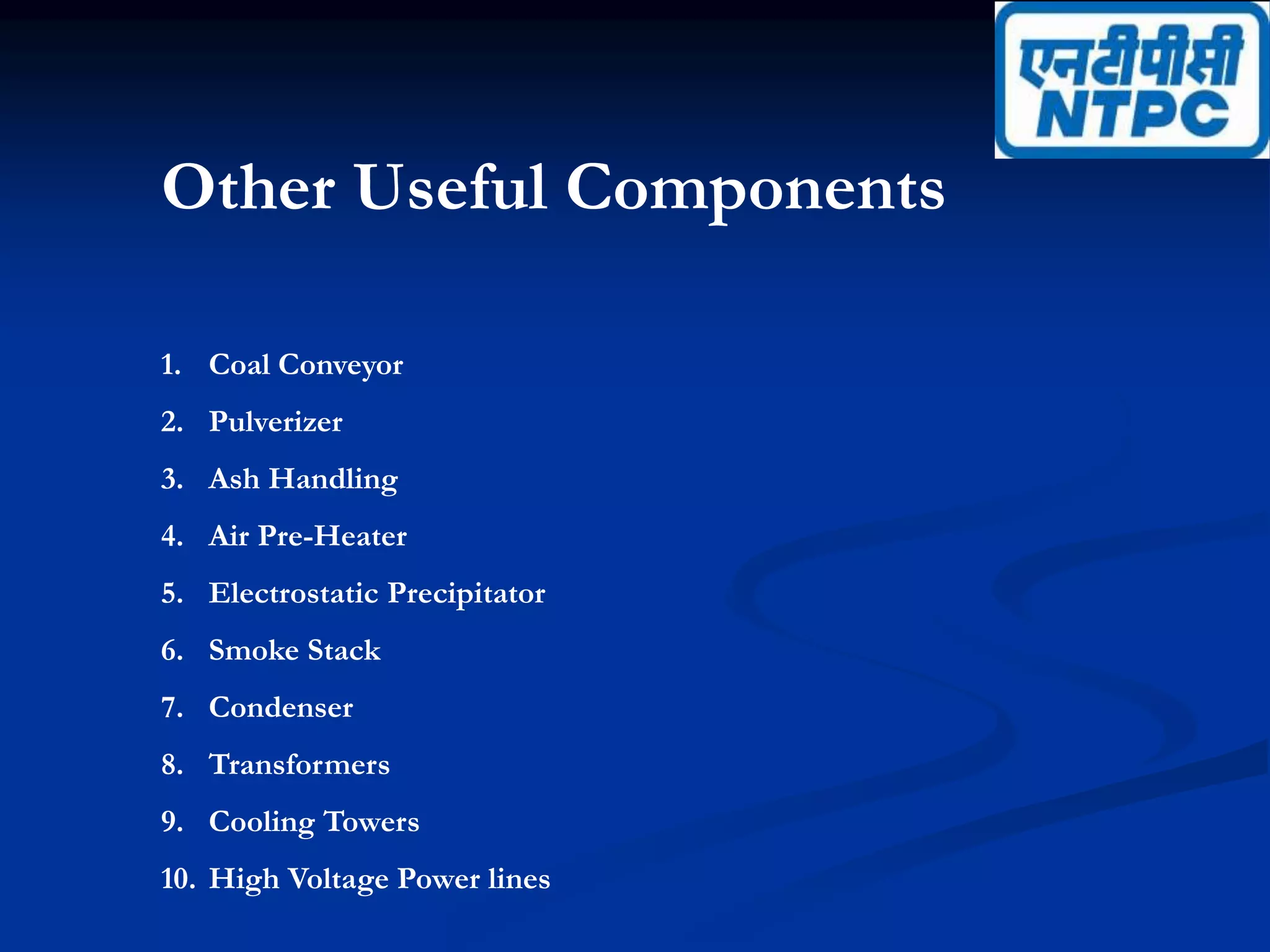 Other Useful Components
1. Coal Conveyor
2. Pulverizer
3. Ash Handling
4. Air Pre-Heater
5. Electrostatic Precipitator
6. Smoke Stack
7. Condenser
8. Transformers
9. Cooling Towers
10. High Voltage Power lines
 