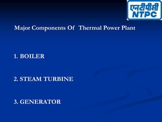 Major Components Of Thermal Power Plant
1. BOILER
2. STEAM TURBINE
3. GENERATOR
 