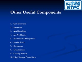 Other Useful Components
1. Coal Conveyor
2. Pulverizer
3. Ash Handling
4. Air Pre-Heater
5. Electrostatic Precipitator
6. Smoke Stack
7. Condenser
8. Transformers
9. Cooling Towers
10. High Voltage Power lines
 