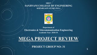 SRES’
SANJIVANI COLLEGE OF ENGINEERING
KOPARGAON 423 603 (M.S.)
Department of
Electronics & Telecommunication Engineering
Academic Year: 2018-19.
MEGA PROJECT REVIEW
PROJECT GROUP NO: 31
1
 