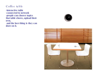 Coffee table -interactive table -connected to network -people can choose topics that table shows, upload their own, and the best thing is they can draw on it. 