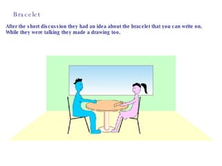 Bracelet After the short discussion they had an idea about the bracelet that you can write on. While they were talking they made a drawing too.  