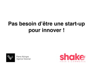 Pierre Alzingre
Agence Visionari
Pas besoin d’être une start-up
pour innover !
 