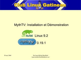 MythTV: Installation et Démonstration


                              Linux 9.2

                                 0.19.1


30 mai 2006                 Par Jean-Michel Bouffard
                         ,[object Object],@crc.ca>
 