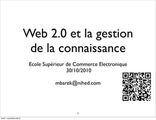 Web 2.0 et la gestion
de la connaissance
Ecole Supérieur de Commerce Electronique
30/10/2010
mbarek@nihed.com
1
lundi 1 novembre 2010
 
