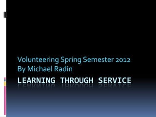 Volunteering Spring Semester 2012
By Michael Radin
LEARNING THROUGH SERVICE
 