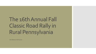 The 16thAnnual Fall
Classic Road Rally in
Rural Pennsylvania
John Weaner,York County
 