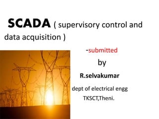 SCADA ( supervisory control and
data acquisition )
-submitted
by
R.selvakumar
dept of electrical engg
TKSCT,Theni.
 