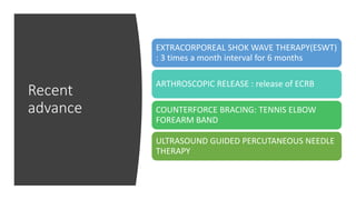 Recent
advance
EXTRACORPOREAL SHOK WAVE THERAPY(ESWT)
: 3 times a month interval for 6 months
ARTHROSCOPIC RELEASE : release of ECRB
COUNTERFORCE BRACING: TENNIS ELBOW
FOREARM BAND
ULTRASOUND GUIDED PERCUTANEOUS NEEDLE
THERAPY
 