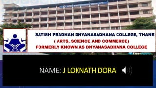SATISH PRADHAN DNYANASADHANA COLLEGE, THANE
( ARTS, SCIENCE AND COMMERCE)
FORMERLY KNOWN AS DNYANASADHANA COLLEGE
NAME: J LOKNATH DORA
 