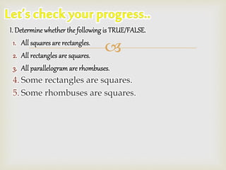 
I. Determine whether the following is TRUE/FALSE.
1. All squares are rectangles.
2. All rectangles are squares.
3. All parallelogramare rhombuses.
4. Some rectangles are squares.
5. Some rhombuses are squares.
 