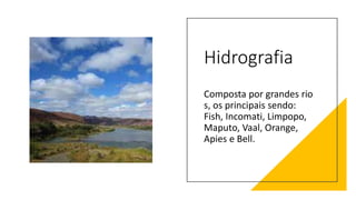 Hidrografia
Composta por grandes rio
s, os principais sendo:
Fish, Incomati, Limpopo,
Maputo, Vaal, Orange,
Apies e Bell.
 