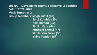 SUBJECT: Developing Teams & Effective Leadership
Batch: 2021-2023
MMS: Semester 2
Group Members: Singh Sumit (49)
Suraj Kamble (20)
Nitin Rathod (35)
Shaikh Qais (46)
Prashant Shenvi (47)
Shailendra Surve (55)
Ishika Tandon (57)
 