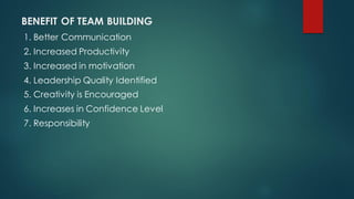 BENEFIT OF TEAM BUILDING
1. Better Communication
2. Increased Productivity
3. Increased in motivation
4. Leadership Qualit...