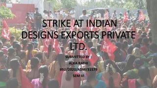 STRIKE AT INDIAN
DESIGNS EXPORTS PRIVATE
LTD.
SUBMITTED BY :
ALKA RATHI
IISU/2020/ADM/31579
SEM VI
 