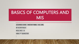 (COURSE CODE – MGT/611080) – K.K. SIR)
BY ALTAF RAJA
ROLL NO. – 4
MBA 1ST SEMESTER
BASICS OF COMPUTERS AND
MIS
 