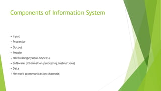 Components of Information System
• Input
• Processor
• Output
• People
• Hardware(physical devices)
• Software (information processing instructions)
• Data
• Network (communication channels)
 