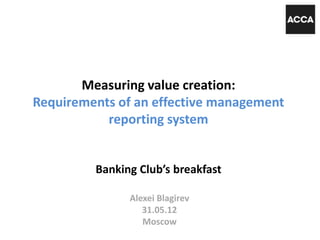 Measuring value creation:
Requirements of an effective management
reporting system
Banking Club’s breakfast
Alexei Blagirev
31.05.12
Moscow
 