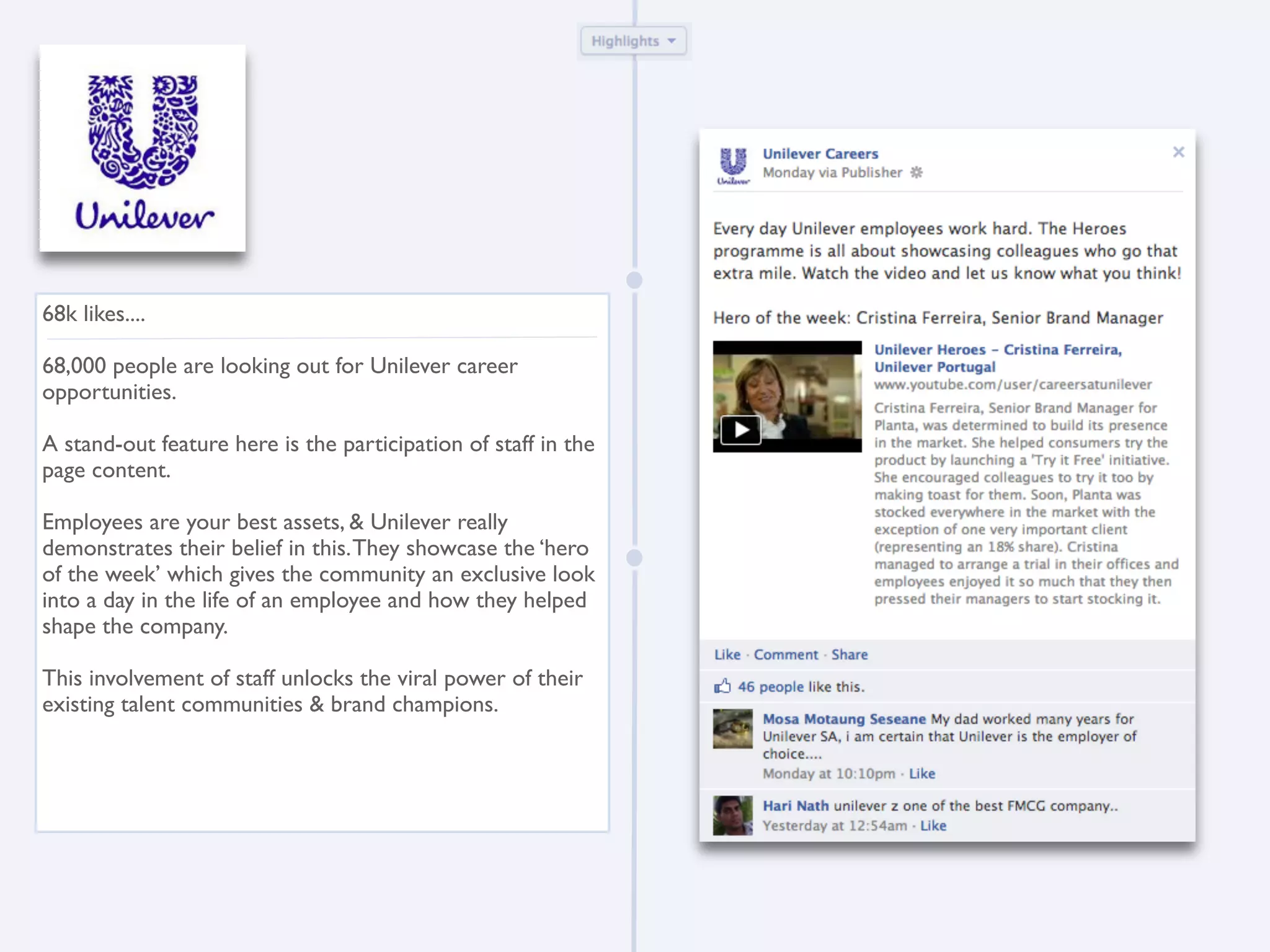 68k likes....

68,000 people are looking out for Unilever career
opportunities.

A stand-out feature here is the participation of staff in the
page content.

Employees are your best assets, & Unilever really
demonstrates their belief in this. They showcase the ‘hero
of the week’ which gives the community an exclusive look
into a day in the life of an employee and how they helped
shape the company.

This involvement of staff unlocks the viral power of their
existing talent communities & brand champions.
 