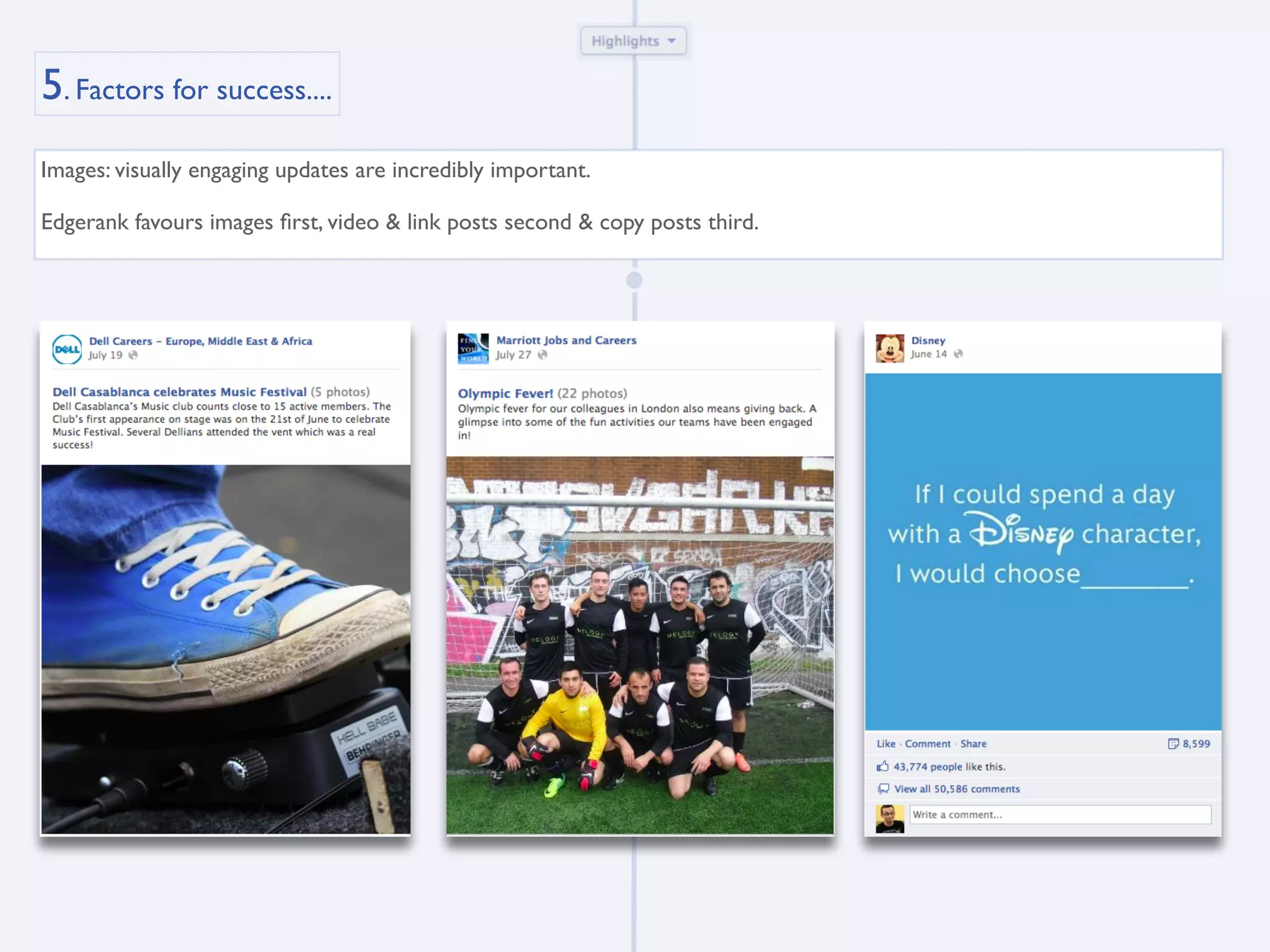 5. Factors for success....
Images: visually engaging updates are incredibly important.

Edgerank favours images ﬁrst, video & link posts second & copy posts third.
 