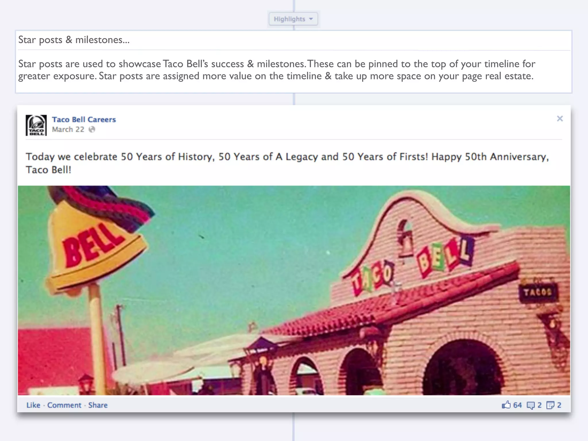 Star posts & milestones...

Star posts are used to showcase Taco Bell’s success & milestones. These can be pinned to the top of your timeline for
greater exposure. Star posts are assigned more value on the timeline & take up more space on your page real estate.
 