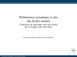 Performance acoustique in situ
des ´ecrans routiers
Prestations de mesurages selon les normes
NF S 31-089 et NF EN 1793-6
Gamba Acoustique Industrie et Environnement
Performance acoustique in situ des ´ecrans routiers
 