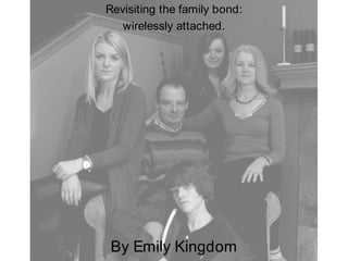 Revisiting the family bond:  wirelessly attached.  By Emily Kingdom 