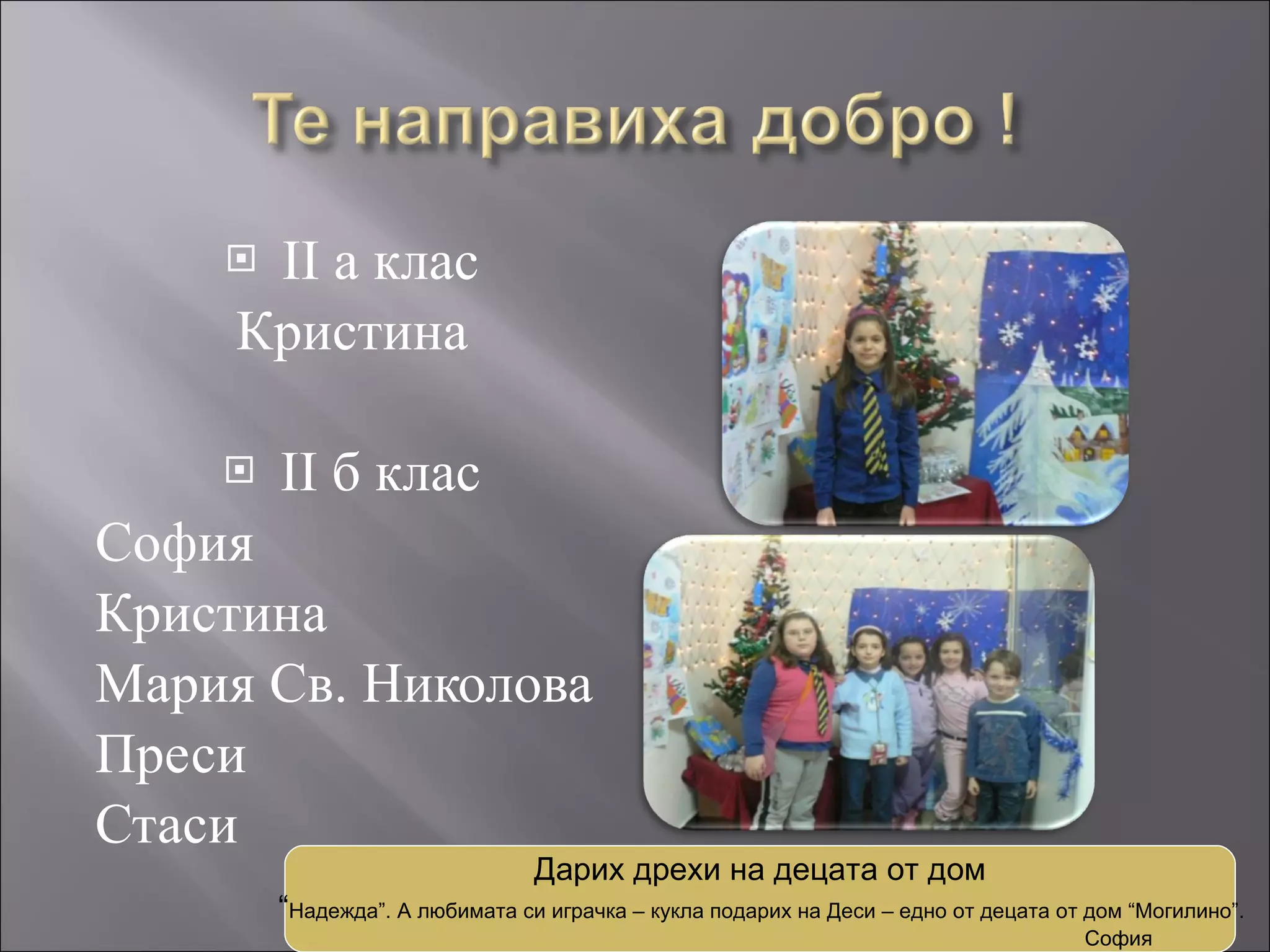 ІІ а клас Кристина ІІ б клас София  Кристина Мария Св. Николова Преси Стаси Дарих дрехи на децата от дом “ Надежда”. А любимата си играчка – кукла подарих на Деси – едно от децата от дом “Могилино”.  София 