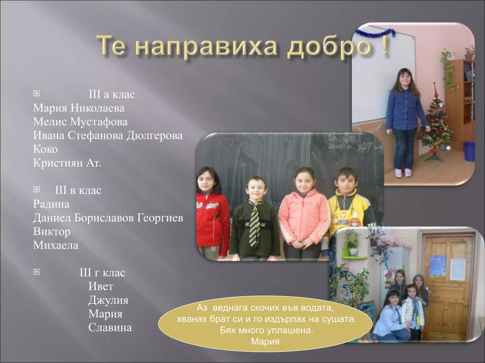 ІІІ а клас Мария Николаева Мелис Мустафова Ивана Стефанова Дюлгерова Коко Кристиян Ат. ІІІ в клас Радина Даниел Бориславов Георгиев Виктор Михаела ІІІ г клас Ивет Джулия Мария Славина Аз  веднага скочих във водата, хванах брат си и го издърпах на сушата. Бях много уплашена. Мария 