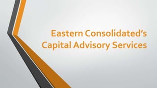 Eastern Consolidated’s
Capital Advisory Services

 
