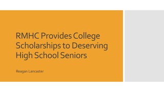 RMHC Provides College 
Scholarships to Deserving 
High School Seniors 
Reagan Lancaster 
 
