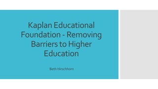 Kaplan Educational
Foundation - Removing
Barriers to Higher
Education
Beth Hirschhorn
 