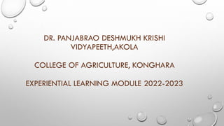 DR. PANJABRAO DESHMUKH KRISHI
VIDYAPEETH,AKOLA
COLLEGE OF AGRICULTURE, KONGHARA
EXPERIENTIAL LEARNING MODULE 2022-2023
 