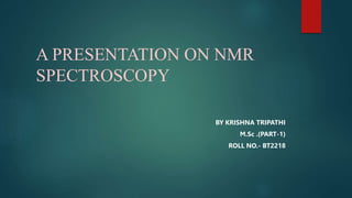 A PRESENTATION ON NMR
SPECTROSCOPY
BY KRISHNA TRIPATHI
M.Sc .(PART-1)
ROLL NO.- BT2218
 
